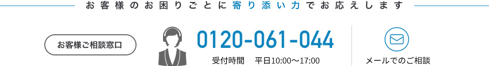 お客様のお困りごとに寄り添い力でお応えします お客様ご相談窓口：0120-061-044